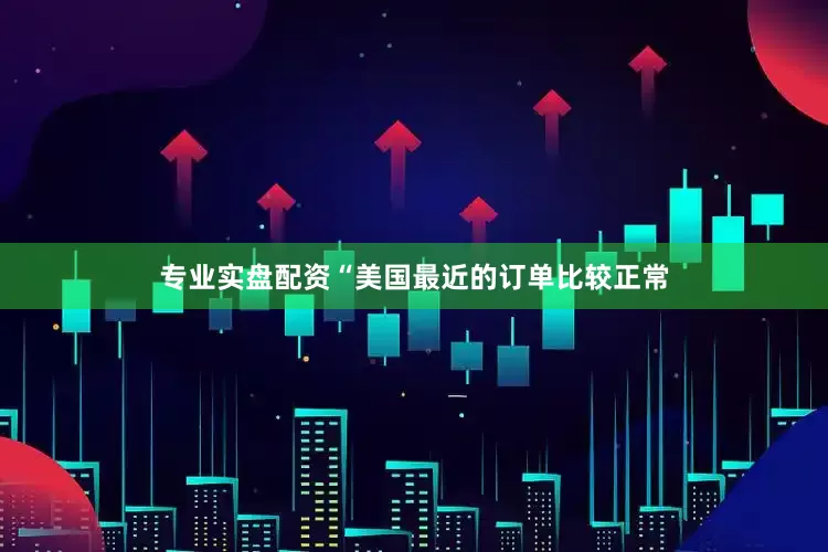 专业实盘配资“美国最近的订单比较正常