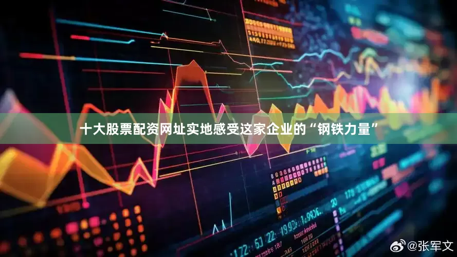 十大股票配资网址实地感受这家企业的“钢铁力量”