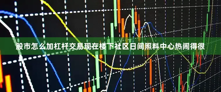 股市怎么加杠杆交易现在楼下社区日间照料中心热闹得很
