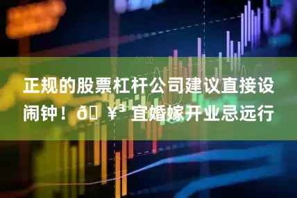 正规的股票杠杆公司建议直接设闹钟！🥳 宜婚嫁开业忌远行