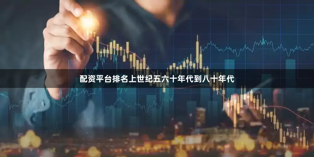 配资平台排名上世纪五六十年代到八十年代