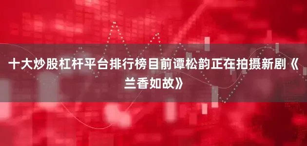 十大炒股杠杆平台排行榜目前谭松韵正在拍摄新剧《兰香如故》