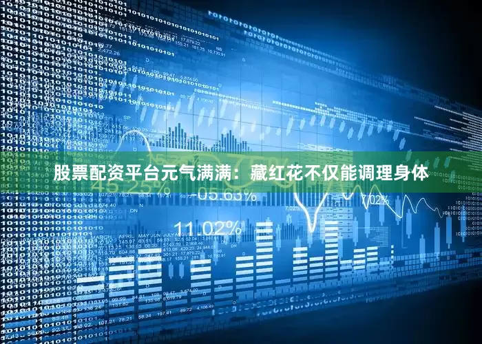 股票配资平台元气满满：藏红花不仅能调理身体