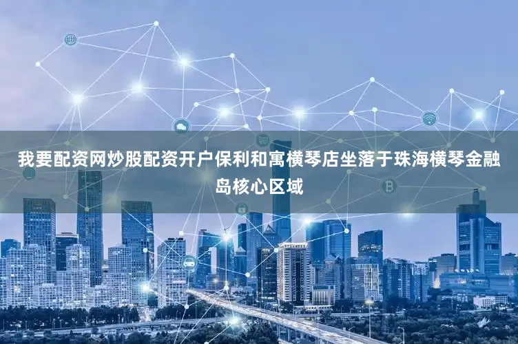 我要配资网炒股配资开户保利和寓横琴店坐落于珠海横琴金融岛核心区域