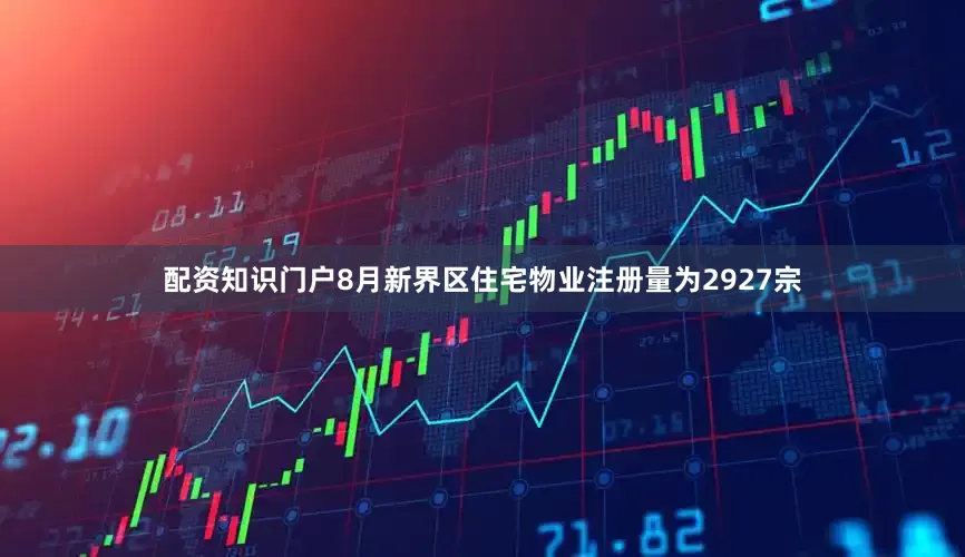 配资知识门户8月新界区住宅物业注册量为2927宗