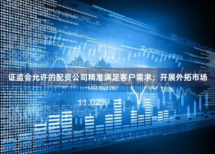 证监会允许的配资公司精准满足客户需求；开展外拓市场
