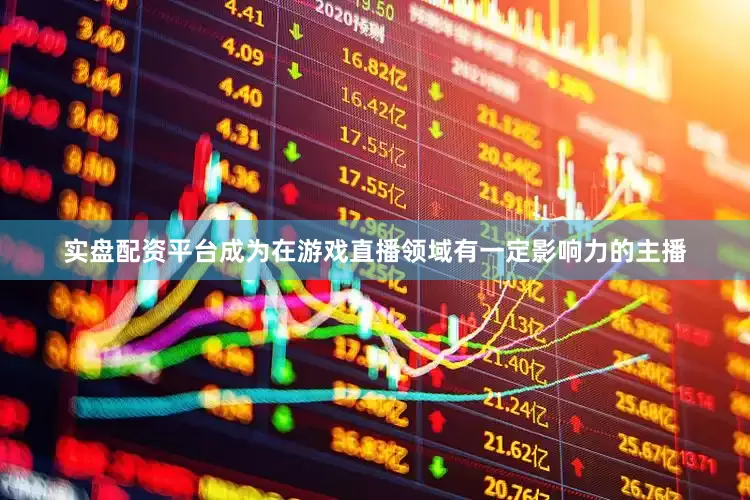 实盘配资平台成为在游戏直播领域有一定影响力的主播