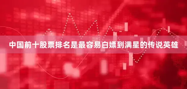 中国前十股票排名是最容易白嫖到满星的传说英雄