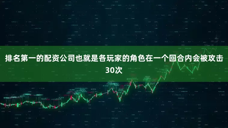 排名第一的配资公司也就是各玩家的角色在一个回合内会被攻击30次