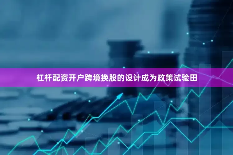 杠杆配资开户跨境换股的设计成为政策试验田