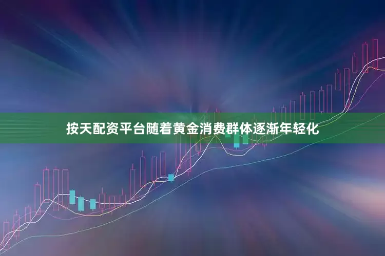 按天配资平台随着黄金消费群体逐渐年轻化