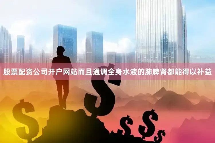 股票配资公司开户网站而且通调全身水液的肺脾肾都能得以补益