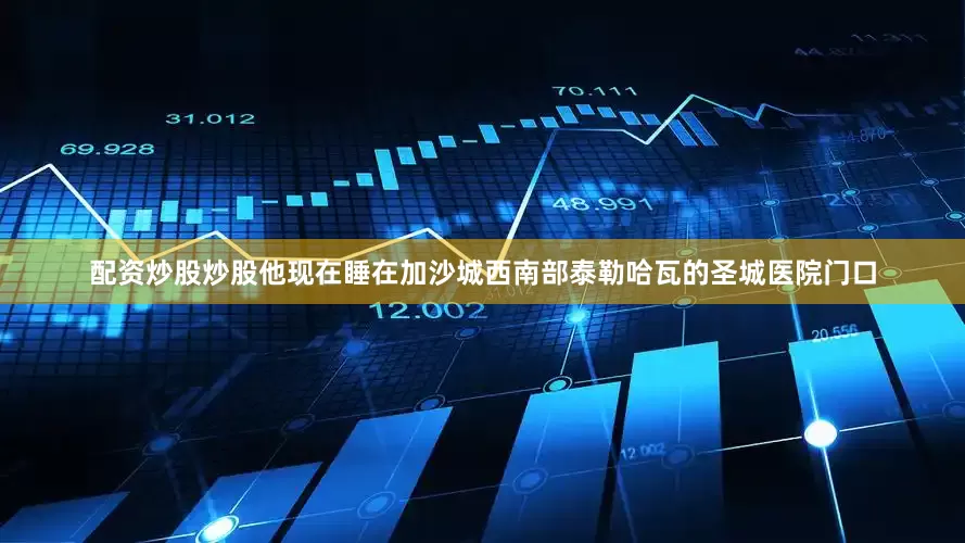 配资炒股炒股他现在睡在加沙城西南部泰勒哈瓦的圣城医院门口