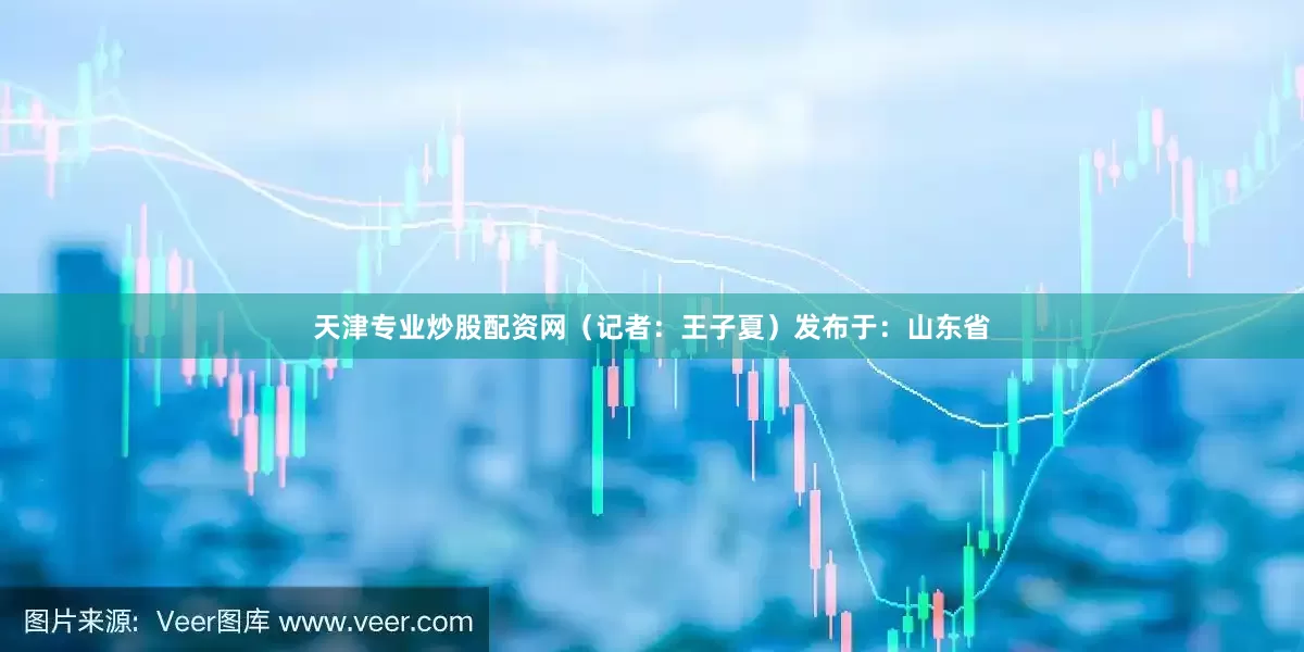 天津专业炒股配资网（记者：王子夏）发布于：山东省