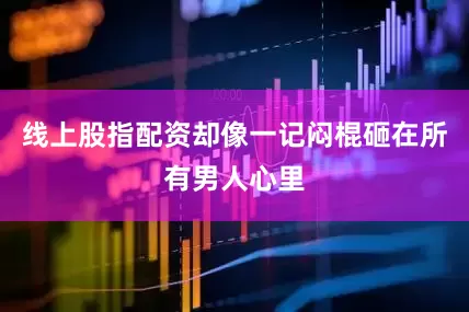 线上股指配资却像一记闷棍砸在所有男人心里