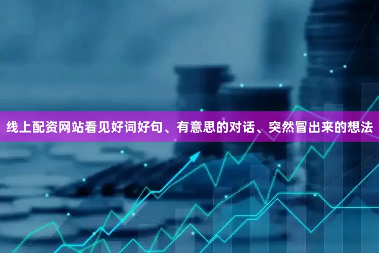 线上配资网站看见好词好句、有意思的对话、突然冒出来的想法