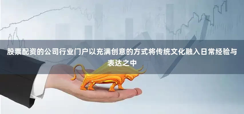 股票配资的公司行业门户以充满创意的方式将传统文化融入日常经验与表达之中