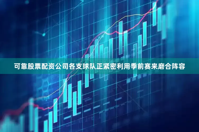 可靠股票配资公司各支球队正紧密利用季前赛来磨合阵容