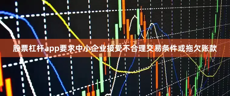 股票杠杆app要求中小企业接受不合理交易条件或拖欠账款