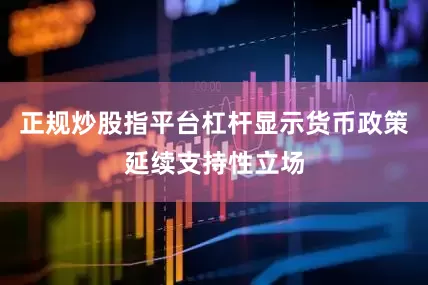 正规炒股指平台杠杆显示货币政策延续支持性立场