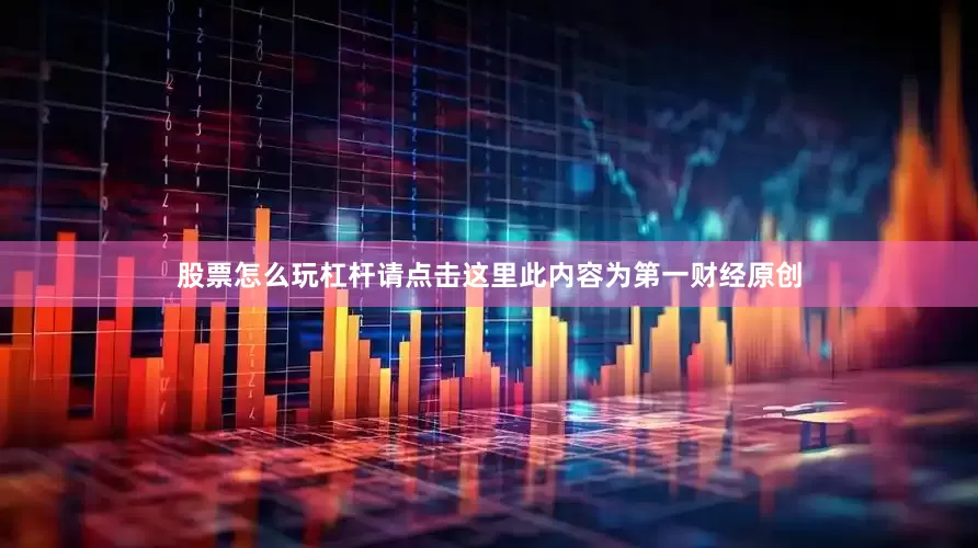 股票怎么玩杠杆请点击这里此内容为第一财经原创