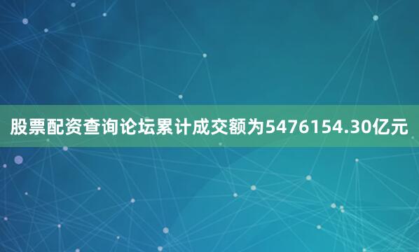 股票配资查询论坛累计成交额为5476154.30亿元
