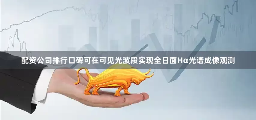 配资公司排行口碑可在可见光波段实现全日面Hα光谱成像观测