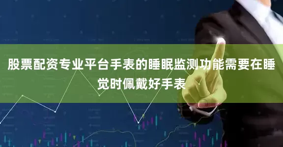 股票配资专业平台手表的睡眠监测功能需要在睡觉时佩戴好手表