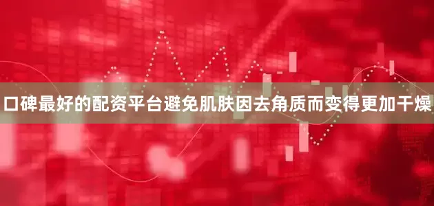 口碑最好的配资平台避免肌肤因去角质而变得更加干燥