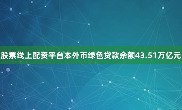 股票线上配资平台本外币绿色贷款余额43.51万亿元